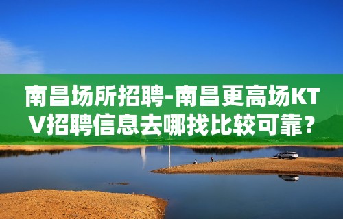 南昌场所招聘-南昌更高场KTV招聘信息去哪找比较可靠？