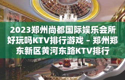 2023郑州尚都国际娱乐会所好玩吗KTV排行游戏 – 郑州郑东新区黄河东路KTV排行