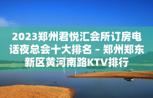 2023郑州君悦汇会所订房电话夜总会十大排名 – 郑州郑东新区黄河南路KTV排行