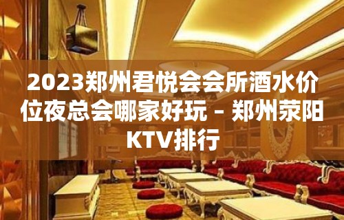 2023郑州君悦会会所酒水价位夜总会哪家好玩 – 郑州荥阳KTV排行