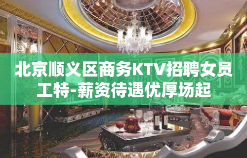 北京顺义区商务KTV招聘女员工特-薪资待遇优厚场起