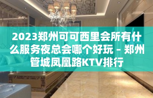 2023郑州可可西里会所有什么服务夜总会哪个好玩 – 郑州管城凤凰路KTV排行