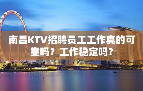 南昌KTV招聘员工工作真的可靠吗？工作稳定吗？