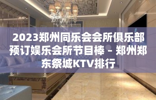 2023郑州同乐会会所俱乐部预订娱乐会所节目棒 – 郑州郑东祭城KTV排行