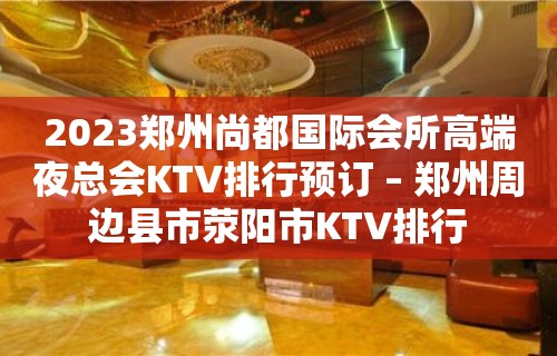 2023郑州尚都国际会所高端夜总会KTV排行预订 – 郑州周边县市荥阳市KTV排行