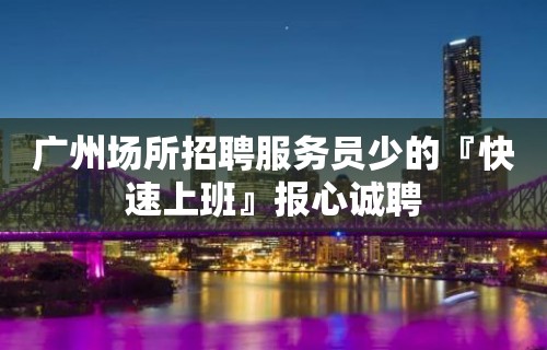 广州场所招聘服务员少的『快速上班』报心诚聘