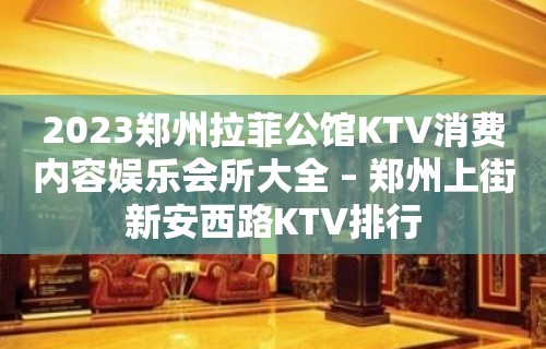 2023郑州拉菲公馆KTV消费内容娱乐会所大全 – 郑州上街新安西路KTV排行