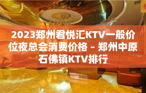 2023郑州君悦汇KTV一般价位夜总会消费价格 – 郑州中原石佛镇KTV排行