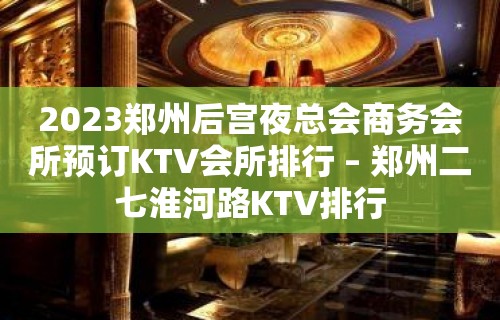 2023郑州后宫夜总会商务会所预订KTV会所排行 – 郑州二七淮河路KTV排行