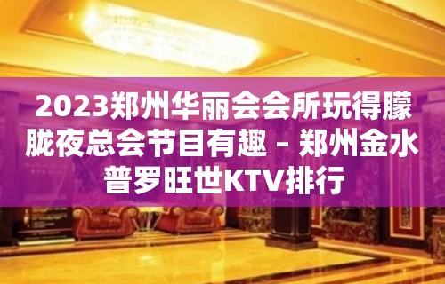 2023郑州华丽会会所玩得朦胧夜总会节目有趣 – 郑州金水普罗旺世KTV排行