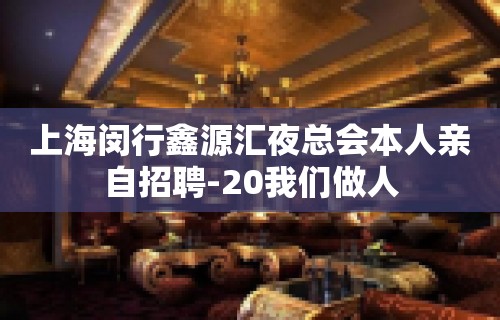 上海闵行鑫源汇夜总会本人亲自招聘-20我们做人