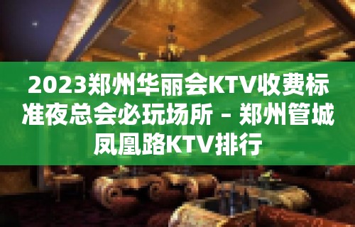 2023郑州华丽会KTV收费标准夜总会必玩场所 – 郑州管城凤凰路KTV排行