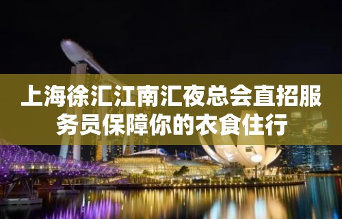 上海徐汇江南汇夜总会直招服务员保障你的衣食住行