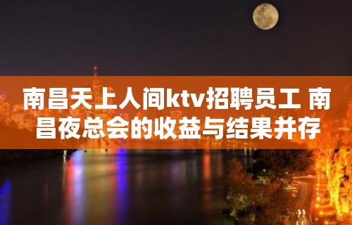 南昌天上人间ktv招聘员工 南昌夜总会的收益与结果并存