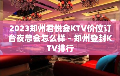 2023郑州君悦会KTV价位订台夜总会怎么样 – 郑州登封KTV排行