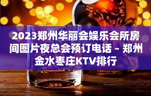 2023郑州华丽会娱乐会所房间图片夜总会预订电话 – 郑州金水枣庄KTV排行