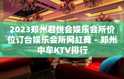 2023郑州君悦会娱乐会所价位订台娱乐会所网红舞 – 郑州中牟KTV排行