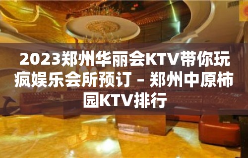 2023郑州华丽会KTV带你玩疯娱乐会所预订 – 郑州中原柿园KTV排行