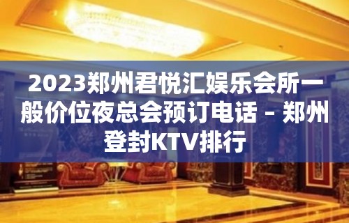 2023郑州君悦汇娱乐会所一般价位夜总会预订电话 – 郑州登封KTV排行