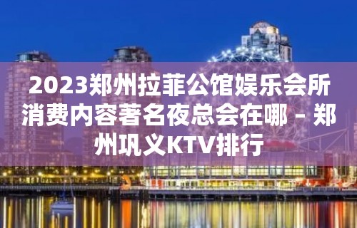 2023郑州拉菲公馆娱乐会所消费内容著名夜总会在哪 – 郑州巩义KTV排行