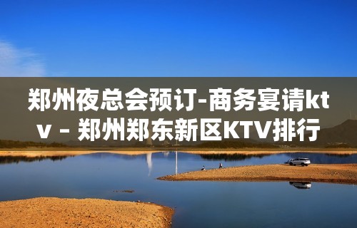 郑州夜总会预订-商务宴请ktv – 郑州郑东新区KTV排行