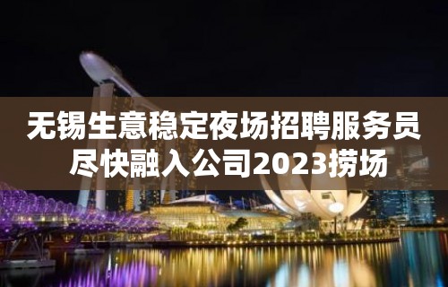 无锡生意稳定夜场招聘服务员 尽快融入公司2023捞场