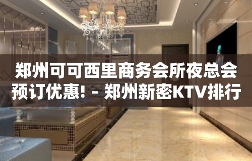 郑州可可西里商务会所夜总会预订优惠! – 郑州新密KTV排行