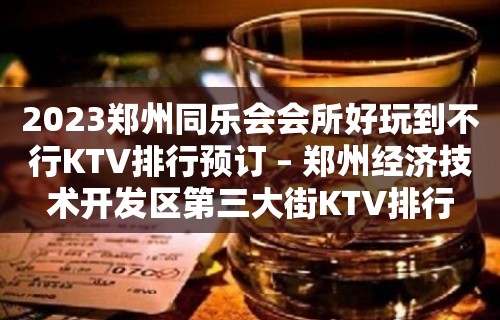 2023郑州同乐会会所好玩到不行KTV排行预订 – 郑州经济技术开发区第三大街KTV排行