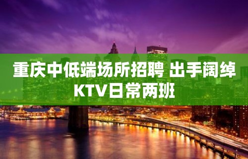 重庆中低端场所招聘 出手阔绰KTV日常两班