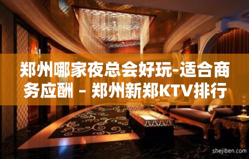 郑州哪家夜总会好玩-适合商务应酬 – 郑州新郑KTV排行