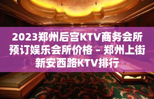 2023郑州后宫KTV商务会所预订娱乐会所价格 – 郑州上街新安西路KTV排行