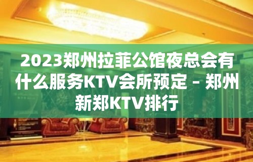 2023郑州拉菲公馆夜总会有什么服务KTV会所预定 – 郑州新郑KTV排行