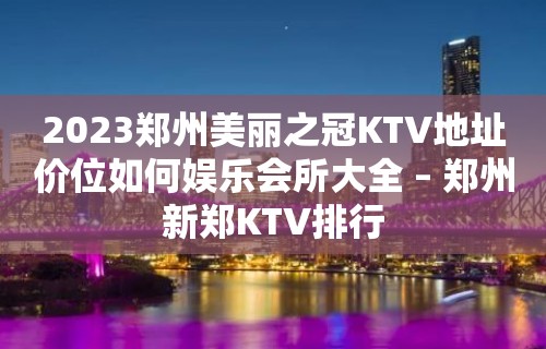 2023郑州美丽之冠KTV地址价位如何娱乐会所大全 – 郑州新郑KTV排行