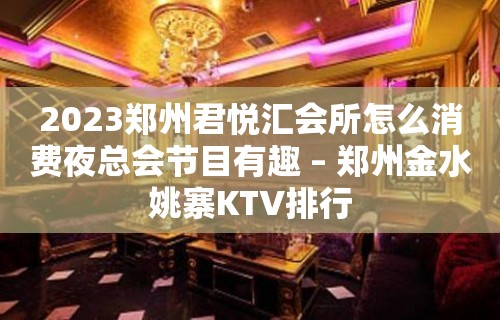 2023郑州君悦汇会所怎么消费夜总会节目有趣 – 郑州金水姚寨KTV排行