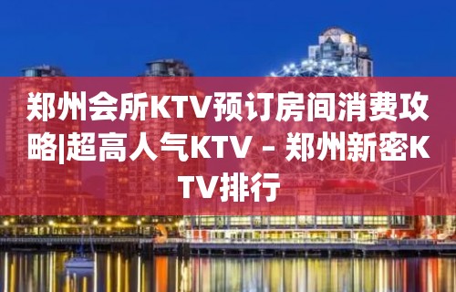 郑州会所KTV预订房间消费攻略|超高人气KTV – 郑州新密KTV排行