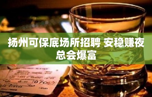 扬州可保底场所招聘 安稳赚夜总会爆富