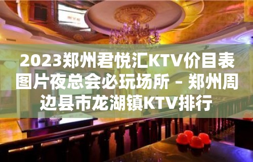 2023郑州君悦汇KTV价目表图片夜总会必玩场所 – 郑州周边县市龙湖镇KTV排行