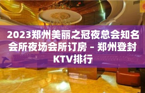 2023郑州美丽之冠夜总会知名会所夜场会所订房 – 郑州登封KTV排行