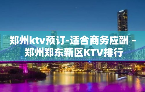 郑州ktv预订-适合商务应酬 – 郑州郑东新区KTV排行