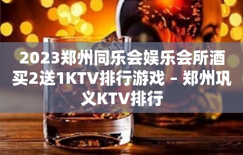 2023郑州同乐会娱乐会所酒买2送1KTV排行游戏 – 郑州巩义KTV排行