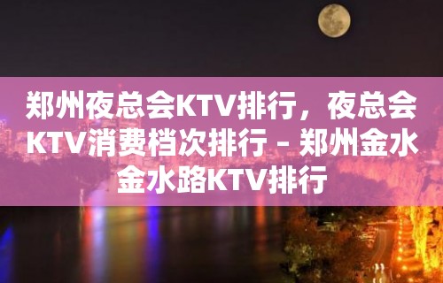 郑州夜总会KTV排行，夜总会KTV消费档次排行 – 郑州金水金水路KTV排行