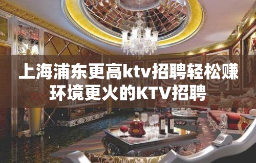 上海浦东更高ktv招聘轻松赚环境更火的KTV招聘