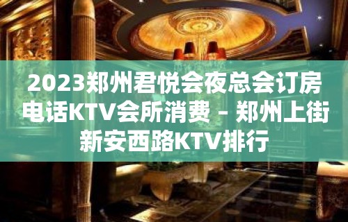 2023郑州君悦会夜总会订房电话KTV会所消费 – 郑州上街新安西路KTV排行