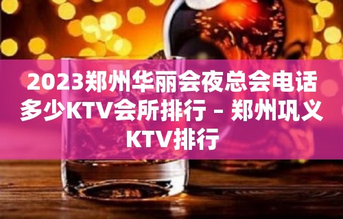 2023郑州华丽会夜总会电话多少KTV会所排行 – 郑州巩义KTV排行