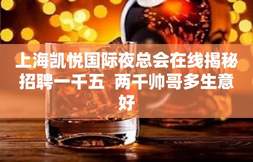 上海凯悦国际夜总会在线揭秘招聘一千五  两千帅哥多生意好