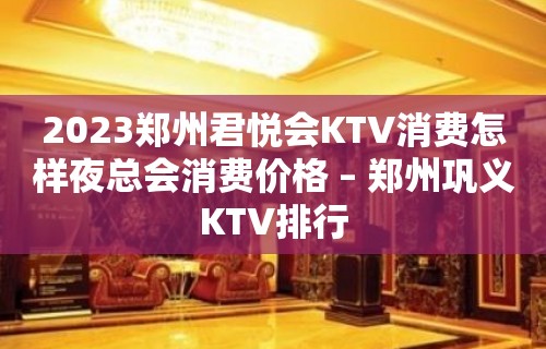 2023郑州君悦会KTV消费怎样夜总会消费价格 – 郑州巩义KTV排行