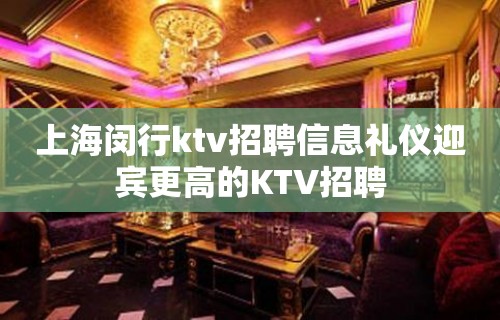 上海闵行ktv招聘信息礼仪迎宾更高的KTV招聘