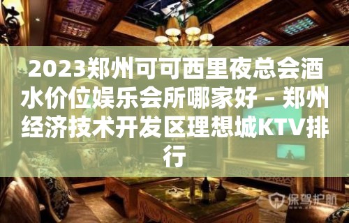 2023郑州可可西里夜总会酒水价位娱乐会所哪家好 – 郑州经济技术开发区理想城KTV排行