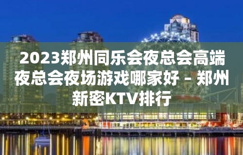 2023郑州同乐会夜总会高端夜总会夜场游戏哪家好 – 郑州新密KTV排行