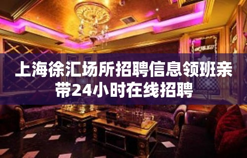 上海徐汇场所招聘信息领班亲带24小时在线招聘